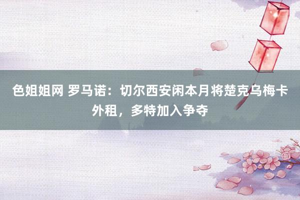 色姐姐网 罗马诺：切尔西安闲本月将楚克乌梅卡外租，多特加入争夺